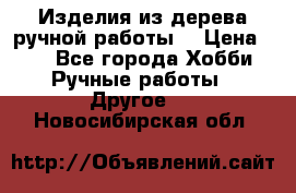 Изделия из дерева ручной работы  › Цена ­ 1 - Все города Хобби. Ручные работы » Другое   . Новосибирская обл.